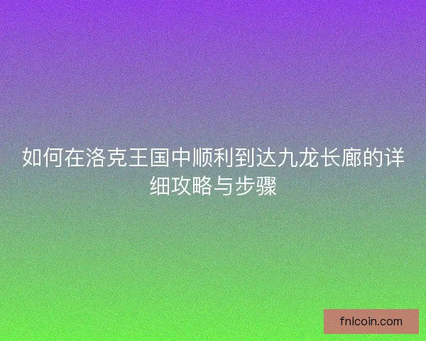 如何在洛克王国中顺利到达九龙长廊的详细攻略与步骤