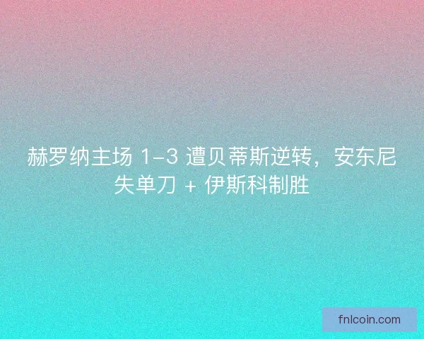 赫罗纳主场 1-3 遭贝蒂斯逆转，安东尼失单刀 + 伊斯科制胜